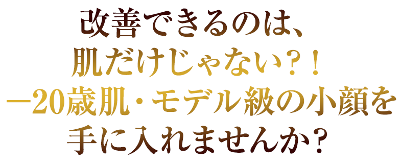 改善できるのは、肌だけじゃない？！－20歳肌・モデル級の小顔を手に入れませんか？