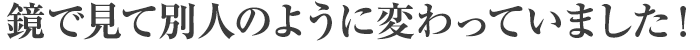  鏡で見て別人のように変わっていました！